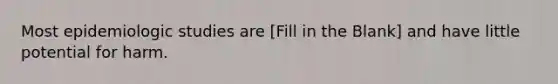 Most epidemiologic studies are [Fill in the Blank] and have little potential for harm.