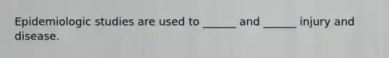 Epidemiologic studies are used to ______ and ______ injury and disease.