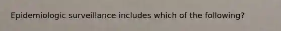 Epidemiologic surveillance includes which of the following?