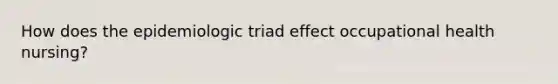 How does the epidemiologic triad effect occupational health nursing?