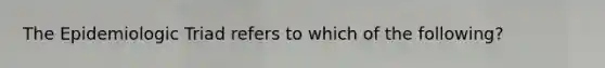 The Epidemiologic Triad refers to which of the following?