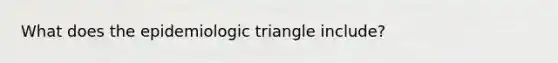 What does the epidemiologic triangle include?