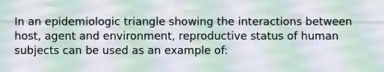 In an epidemiologic triangle showing the interactions between host, agent and environment, reproductive status of human subjects can be used as an example of: