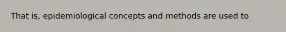 That is, epidemiological concepts and methods are used to