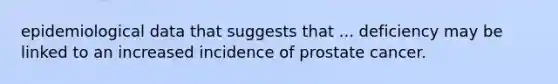 epidemiological data that suggests that ... deficiency may be linked to an increased incidence of prostate cancer.