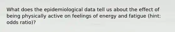 What does the epidemiological data tell us about the effect of being physically active on feelings of energy and fatigue (hint: odds ratio)?