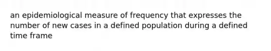 an epidemiological measure of frequency that expresses the number of new cases in a defined population during a defined time frame