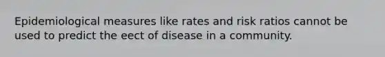 Epidemiological measures like rates and risk ratios cannot be used to predict the eect of disease in a community.