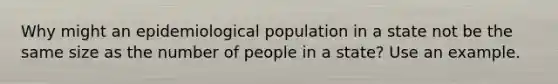 Why might an epidemiological population in a state not be the same size as the number of people in a state? Use an example.