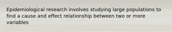 Epidemiological research involves studying large populations to find a cause and effect relationship between two or more variables