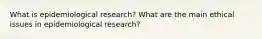 What is epidemiological research? What are the main ethical issues in epidemiological research?