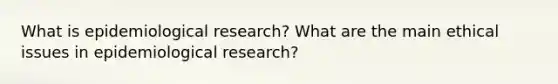 What is epidemiological research? What are the main ethical issues in epidemiological research?