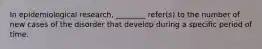 In epidemiological research, ________ refer(s) to the number of new cases of the disorder that develop during a specific period of time.