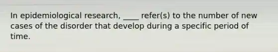 In epidemiological research, ____ refer(s) to the number of new cases of the disorder that develop during a specific period of time.