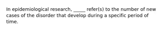 In epidemiological research, _____ refer(s) to the number of new cases of the disorder that develop during a specific period of time.