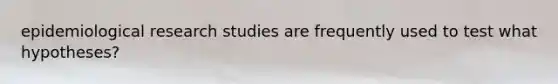 epidemiological research studies are frequently used to test what hypotheses?