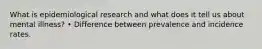 What is epidemiological research and what does it tell us about mental illness? • Difference between prevalence and incidence rates.