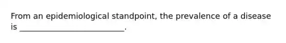 From an epidemiological standpoint, the prevalence of a disease is __________________________.