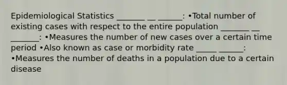 Epidemiological Statistics _______ __ ______: •Total number of existing cases with respect to the entire population _______ __ _______: •Measures the number of new cases over a certain time period •Also known as case or morbidity rate _____ ______: •Measures the number of deaths in a population due to a certain disease