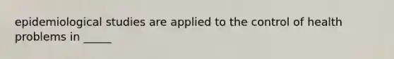 epidemiological studies are applied to the control of health problems in _____