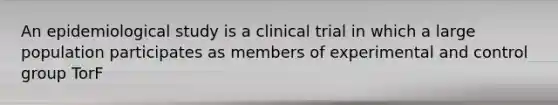 An epidemiological study is a clinical trial in which a large population participates as members of experimental and control group TorF