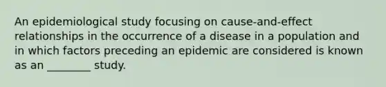 An epidemiological study focusing on cause-and-effect relationships in the occurrence of a disease in a population and in which factors preceding an epidemic are considered is known as an ________ study.