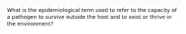 What is the epidemiological term used to refer to the capacity of a pathogen to survive outside the host and to exist or thrive in the environment?