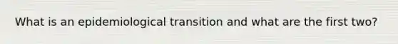 What is an epidemiological transition and what are the first two?