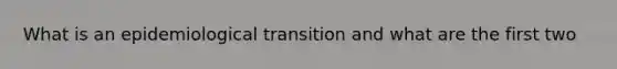 What is an epidemiological transition and what are the first two