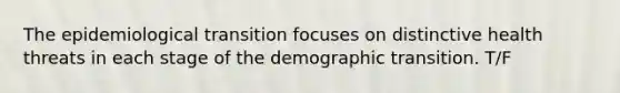 The epidemiological transition focuses on distinctive health threats in each stage of the demographic transition. T/F