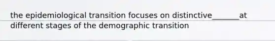 the epidemiological transition focuses on distinctive_______at different stages of the demographic transition