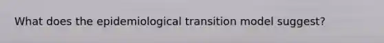 What does the epidemiological transition model suggest?