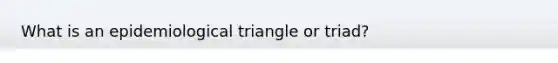 What is an epidemiological triangle or triad?