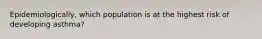 Epidemiologically, which population is at the highest risk of developing asthma?