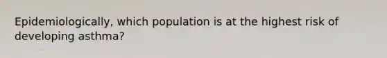 Epidemiologically, which population is at the highest risk of developing asthma?