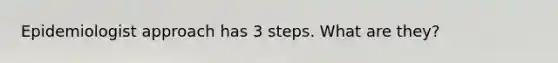 Epidemiologist approach has 3 steps. What are they?