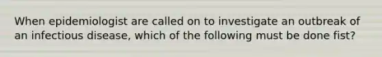 When epidemiologist are called on to investigate an outbreak of an infectious disease, which of the following must be done fist?