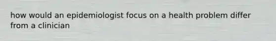 how would an epidemiologist focus on a health problem differ from a clinician