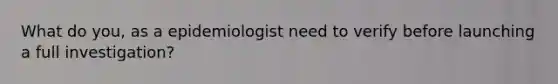 What do you, as a epidemiologist need to verify before launching a full investigation?