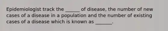 Epidemiologist track the​ ______ of​ disease, the number of new cases of a disease in a population and the number of existing cases of a disease which is known as​ _______.