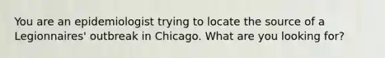 You are an epidemiologist trying to locate the source of a Legionnaires' outbreak in Chicago. What are you looking for?