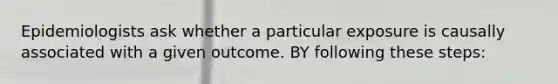 Epidemiologists ask whether a particular exposure is causally associated with a given outcome. BY following these steps: