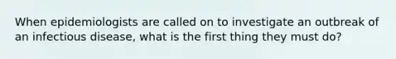 When epidemiologists are called on to investigate an outbreak of an infectious disease, what is the first thing they must do?
