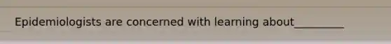 Epidemiologists are concerned with learning about_________