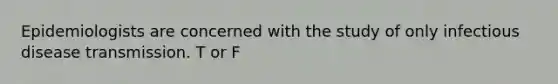 Epidemiologists are concerned with the study of only infectious disease transmission. T or F