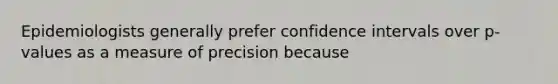 Epidemiologists generally prefer confidence intervals over p-values as a measure of precision because