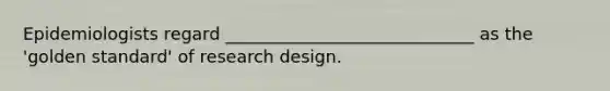 Epidemiologists regard _____________________________ as the 'golden standard' of research design.