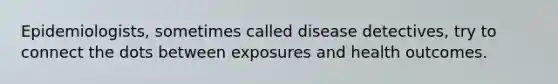 Epidemiologists, sometimes called disease detectives, try to connect the dots between exposures and health outcomes.