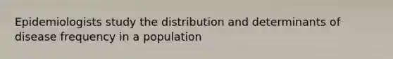 Epidemiologists study the distribution and determinants of disease frequency in a population