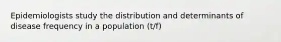 Epidemiologists study the distribution and determinants of disease frequency in a population (t/f)